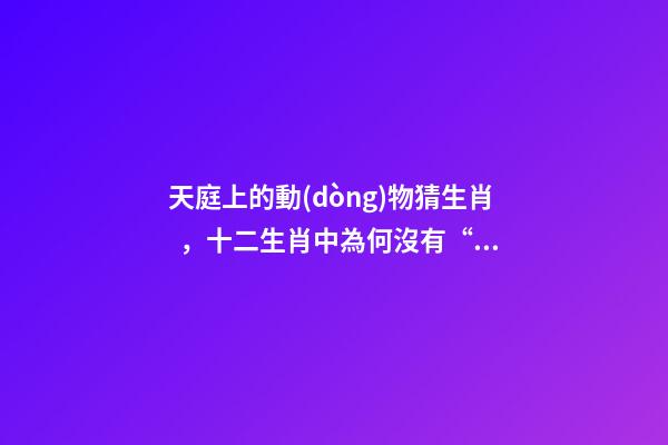 天庭上的動(dòng)物猜生肖，十二生肖中為何沒有“貓”這一屬相